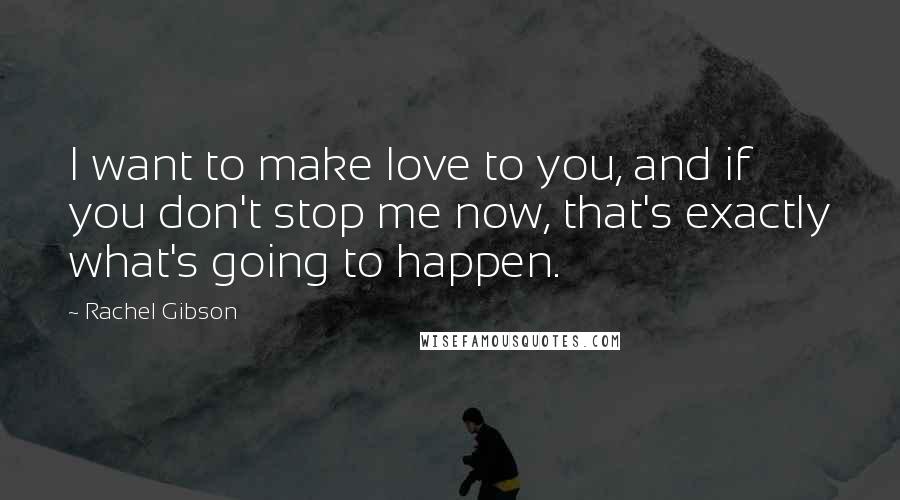 Rachel Gibson Quotes: I want to make love to you, and if you don't stop me now, that's exactly what's going to happen.