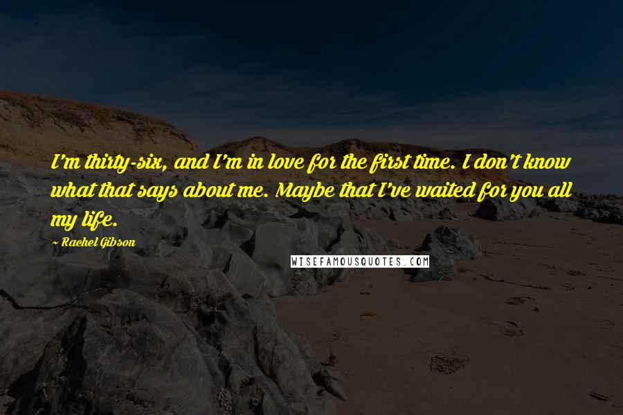 Rachel Gibson Quotes: I'm thirty-six, and I'm in love for the first time. I don't know what that says about me. Maybe that I've waited for you all my life.