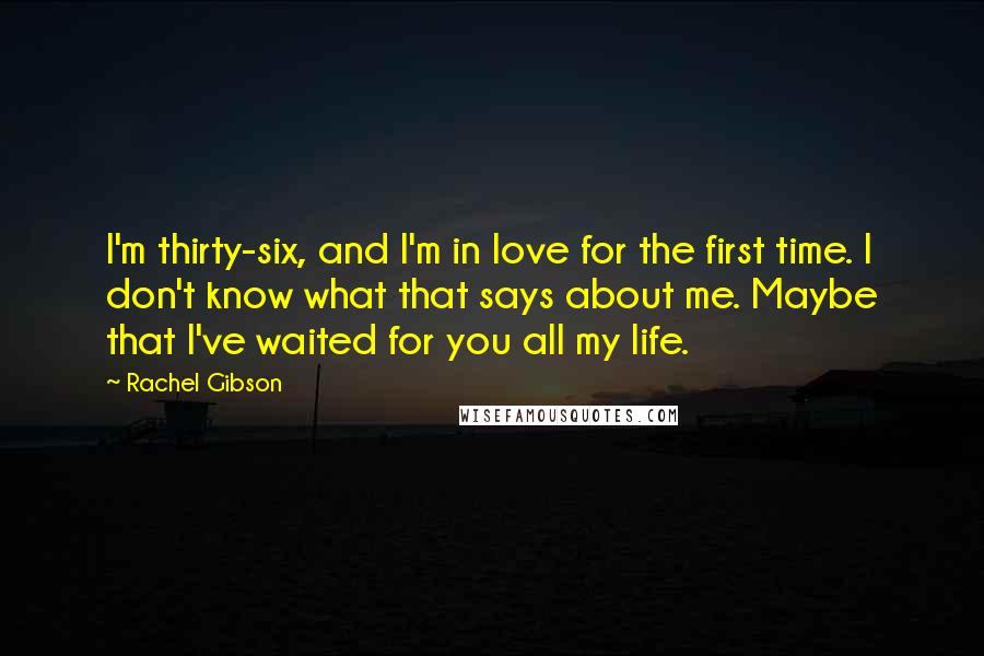 Rachel Gibson Quotes: I'm thirty-six, and I'm in love for the first time. I don't know what that says about me. Maybe that I've waited for you all my life.