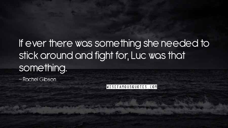 Rachel Gibson Quotes: If ever there was something she needed to stick around and fight for, Luc was that something.