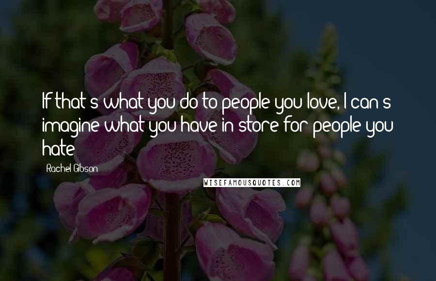 Rachel Gibson Quotes: If that's what you do to people you love, I can's imagine what you have in store for people you hate