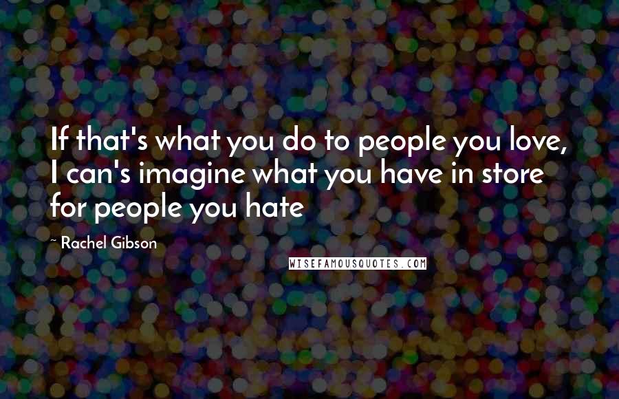 Rachel Gibson Quotes: If that's what you do to people you love, I can's imagine what you have in store for people you hate