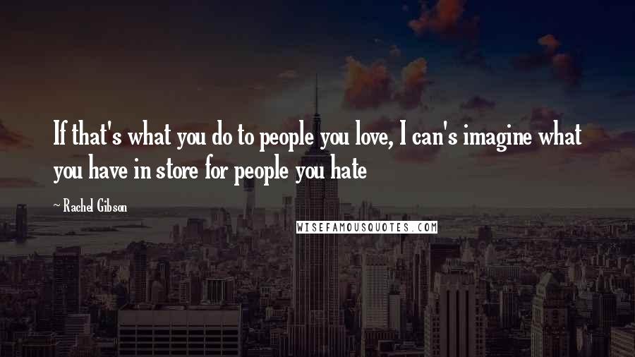 Rachel Gibson Quotes: If that's what you do to people you love, I can's imagine what you have in store for people you hate