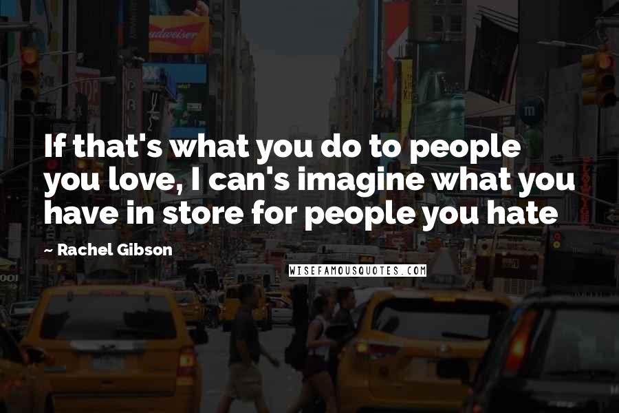 Rachel Gibson Quotes: If that's what you do to people you love, I can's imagine what you have in store for people you hate