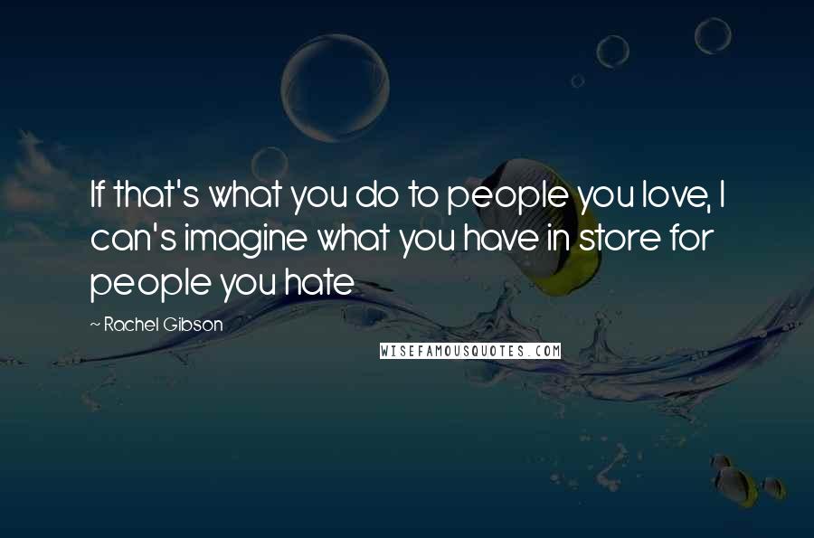 Rachel Gibson Quotes: If that's what you do to people you love, I can's imagine what you have in store for people you hate