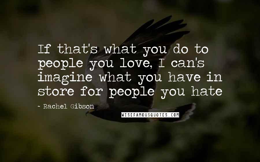 Rachel Gibson Quotes: If that's what you do to people you love, I can's imagine what you have in store for people you hate