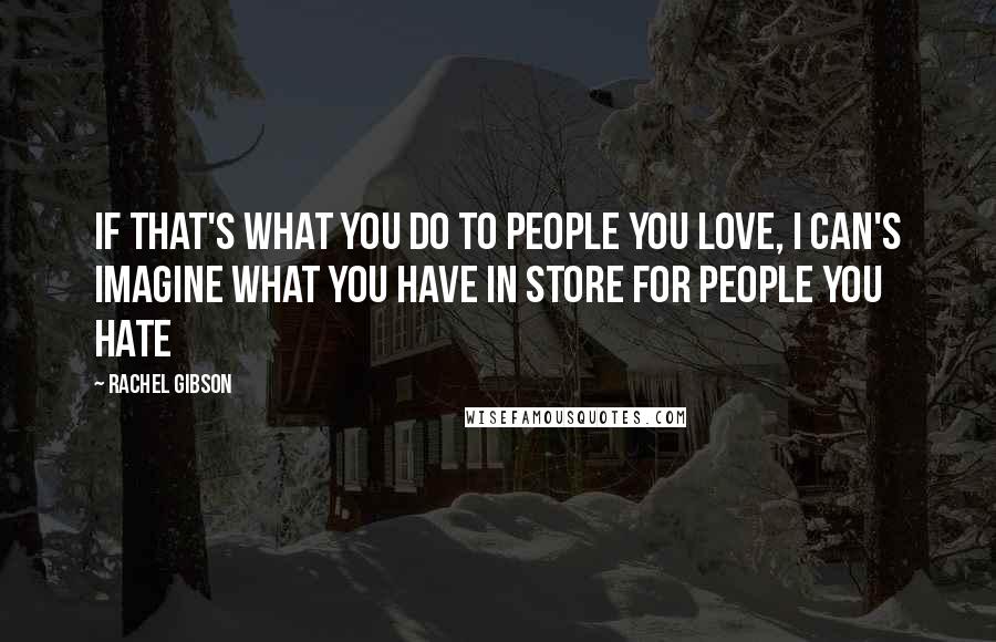 Rachel Gibson Quotes: If that's what you do to people you love, I can's imagine what you have in store for people you hate