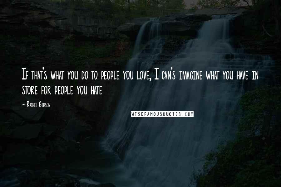 Rachel Gibson Quotes: If that's what you do to people you love, I can's imagine what you have in store for people you hate