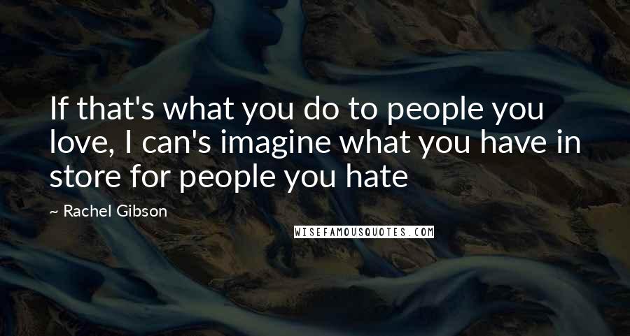 Rachel Gibson Quotes: If that's what you do to people you love, I can's imagine what you have in store for people you hate