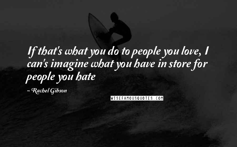 Rachel Gibson Quotes: If that's what you do to people you love, I can's imagine what you have in store for people you hate