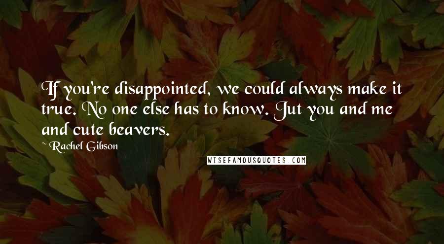 Rachel Gibson Quotes: If you're disappointed, we could always make it true. No one else has to know. Jut you and me and cute beavers.