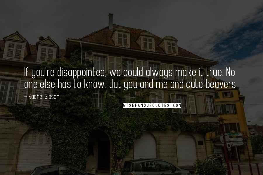 Rachel Gibson Quotes: If you're disappointed, we could always make it true. No one else has to know. Jut you and me and cute beavers.