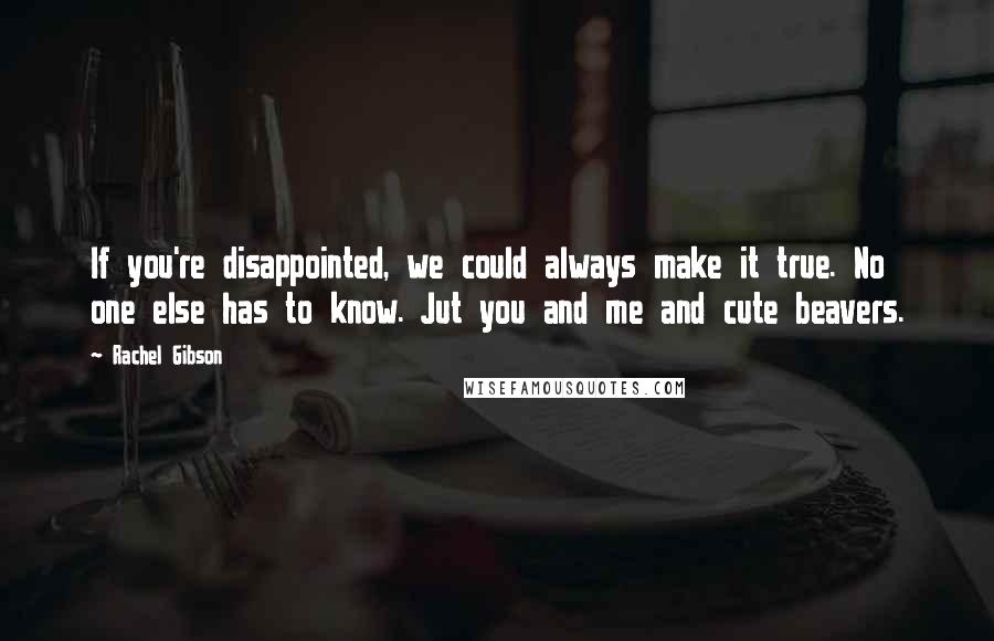 Rachel Gibson Quotes: If you're disappointed, we could always make it true. No one else has to know. Jut you and me and cute beavers.