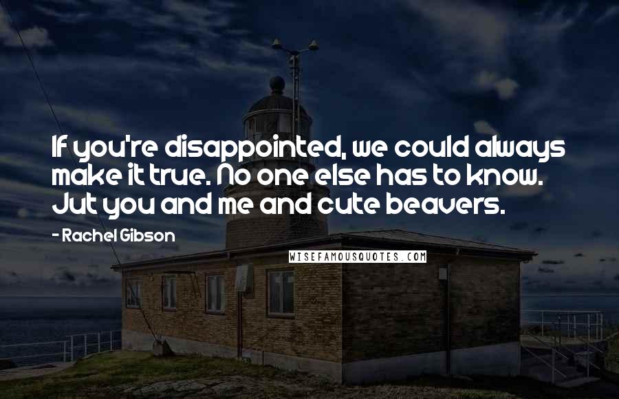 Rachel Gibson Quotes: If you're disappointed, we could always make it true. No one else has to know. Jut you and me and cute beavers.