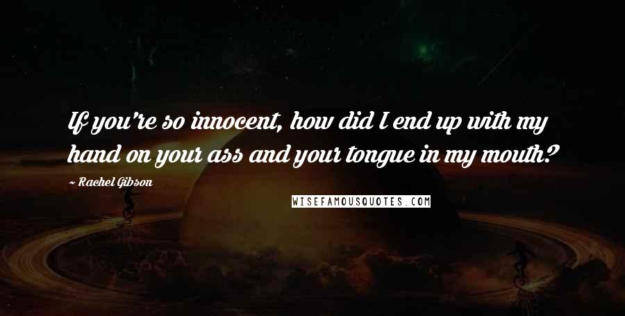 Rachel Gibson Quotes: If you're so innocent, how did I end up with my hand on your ass and your tongue in my mouth?