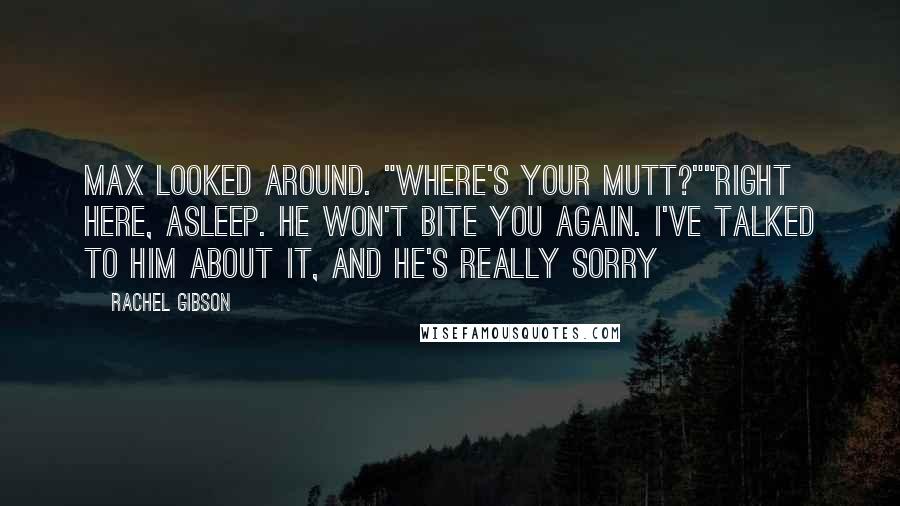 Rachel Gibson Quotes: Max looked around. "Where's your mutt?""Right here, asleep. He won't bite you again. I've talked to him about it, and he's really sorry