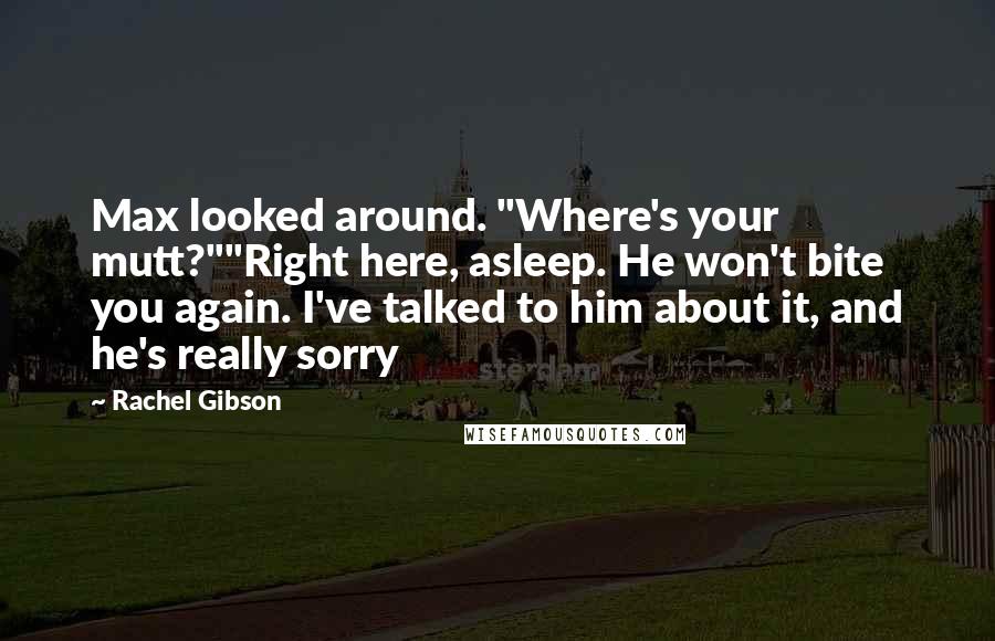 Rachel Gibson Quotes: Max looked around. "Where's your mutt?""Right here, asleep. He won't bite you again. I've talked to him about it, and he's really sorry