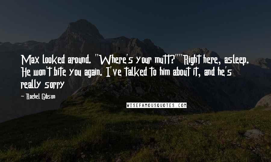 Rachel Gibson Quotes: Max looked around. "Where's your mutt?""Right here, asleep. He won't bite you again. I've talked to him about it, and he's really sorry