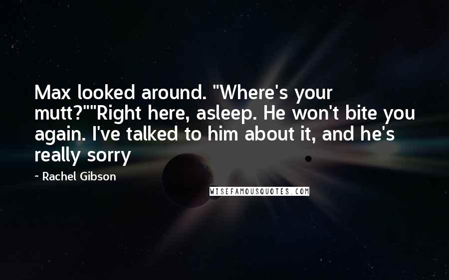 Rachel Gibson Quotes: Max looked around. "Where's your mutt?""Right here, asleep. He won't bite you again. I've talked to him about it, and he's really sorry