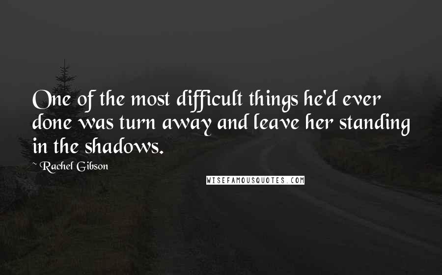 Rachel Gibson Quotes: One of the most difficult things he'd ever done was turn away and leave her standing in the shadows.