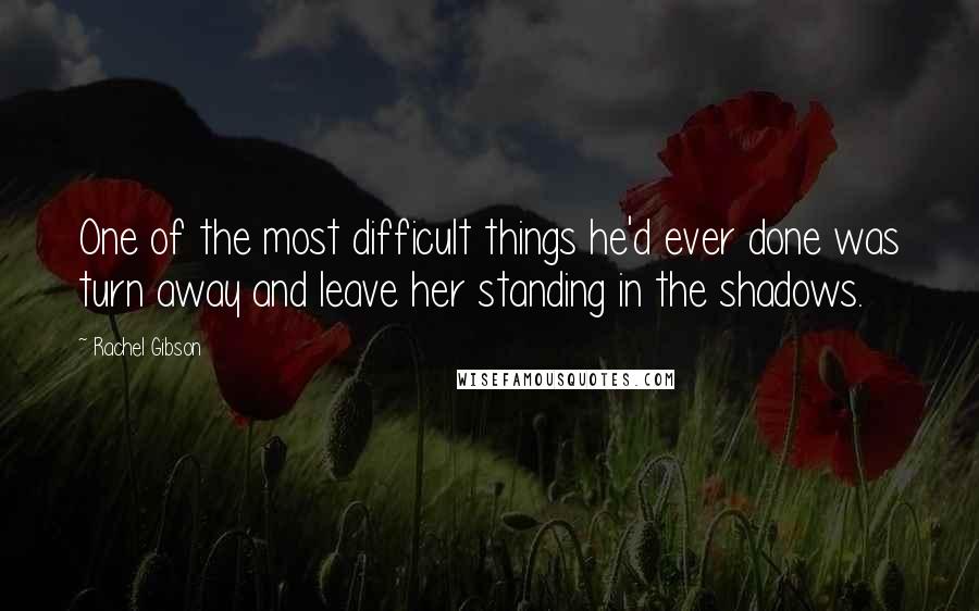 Rachel Gibson Quotes: One of the most difficult things he'd ever done was turn away and leave her standing in the shadows.