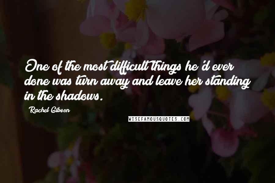 Rachel Gibson Quotes: One of the most difficult things he'd ever done was turn away and leave her standing in the shadows.