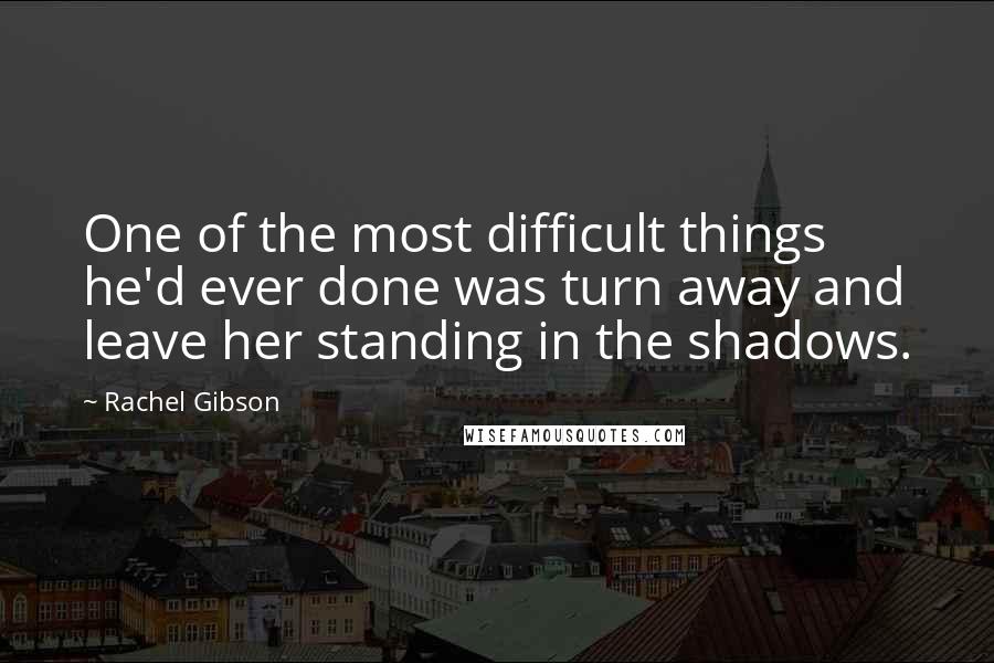 Rachel Gibson Quotes: One of the most difficult things he'd ever done was turn away and leave her standing in the shadows.