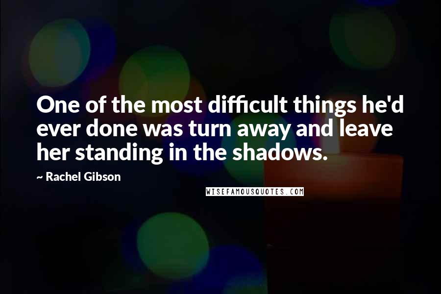 Rachel Gibson Quotes: One of the most difficult things he'd ever done was turn away and leave her standing in the shadows.