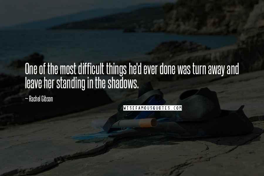 Rachel Gibson Quotes: One of the most difficult things he'd ever done was turn away and leave her standing in the shadows.