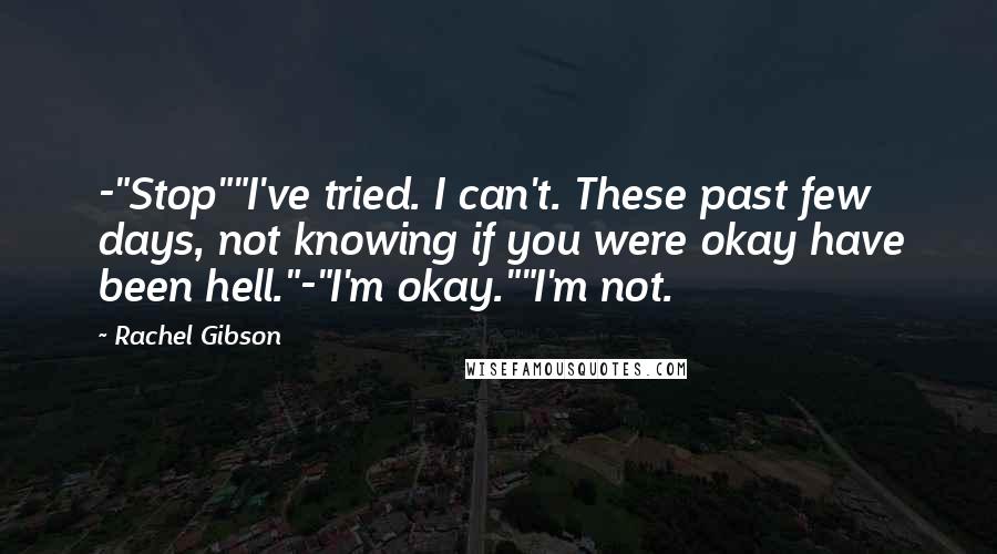 Rachel Gibson Quotes: -"Stop""I've tried. I can't. These past few days, not knowing if you were okay have been hell."-"I'm okay.""I'm not.