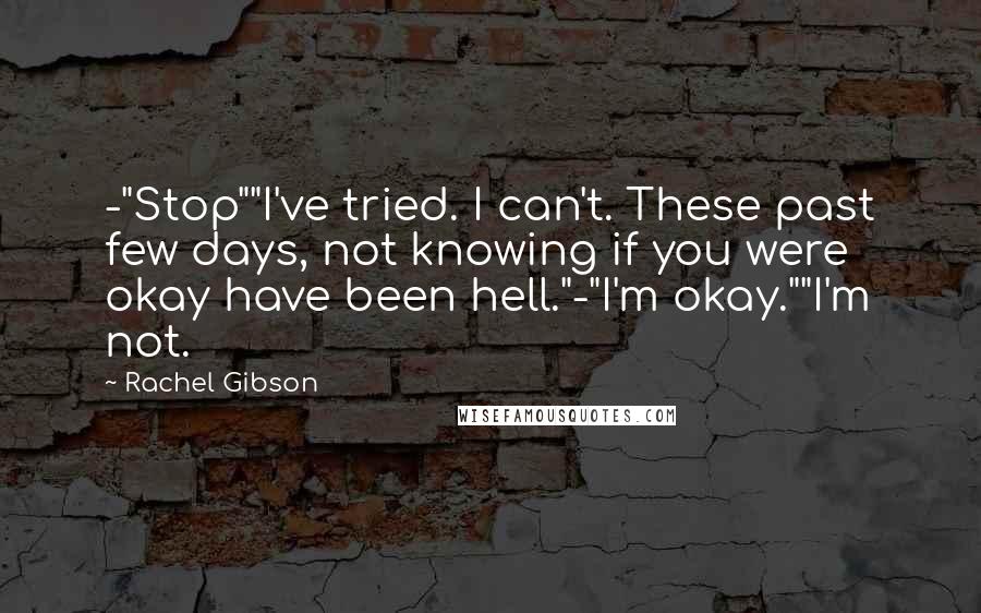 Rachel Gibson Quotes: -"Stop""I've tried. I can't. These past few days, not knowing if you were okay have been hell."-"I'm okay.""I'm not.