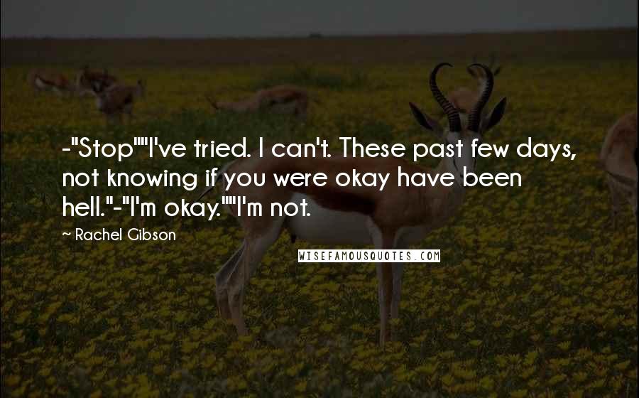 Rachel Gibson Quotes: -"Stop""I've tried. I can't. These past few days, not knowing if you were okay have been hell."-"I'm okay.""I'm not.