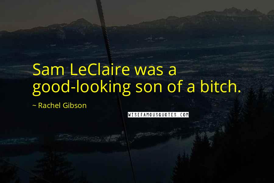 Rachel Gibson Quotes: Sam LeClaire was a good-looking son of a bitch.