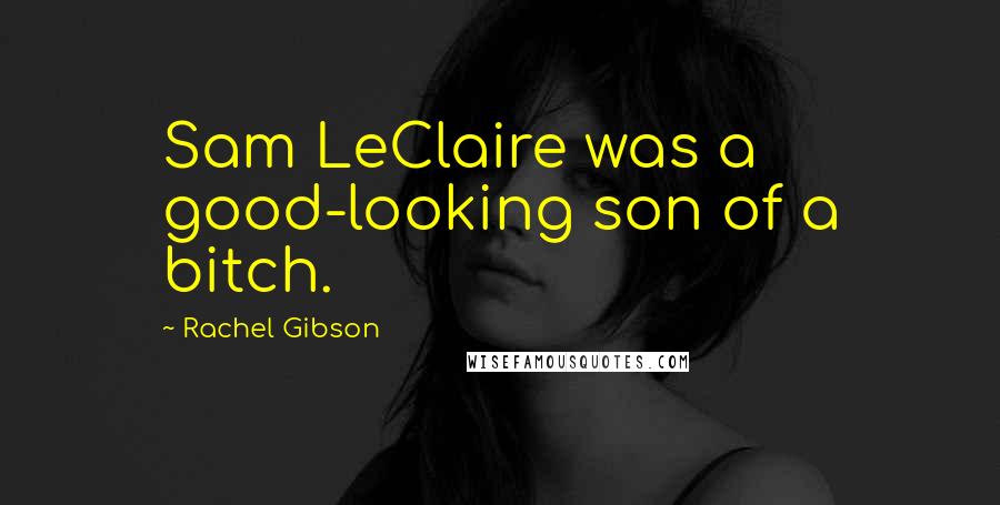 Rachel Gibson Quotes: Sam LeClaire was a good-looking son of a bitch.