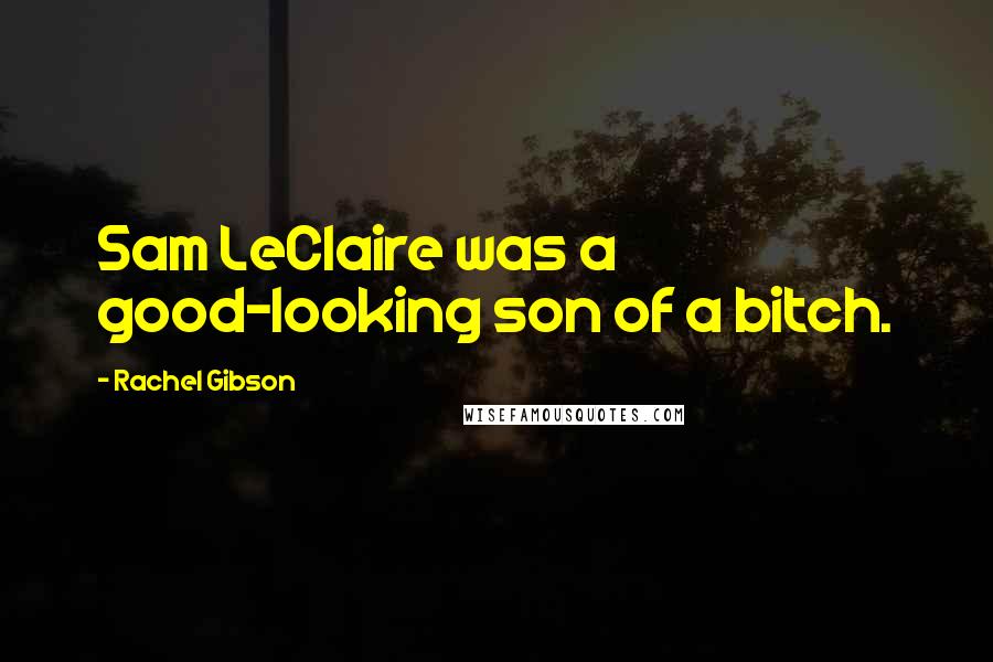 Rachel Gibson Quotes: Sam LeClaire was a good-looking son of a bitch.