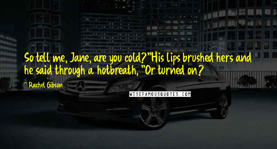 Rachel Gibson Quotes: So tell me, Jane, are you cold?"His lips brushed hers and he said through a hotbreath, "Or turned on?