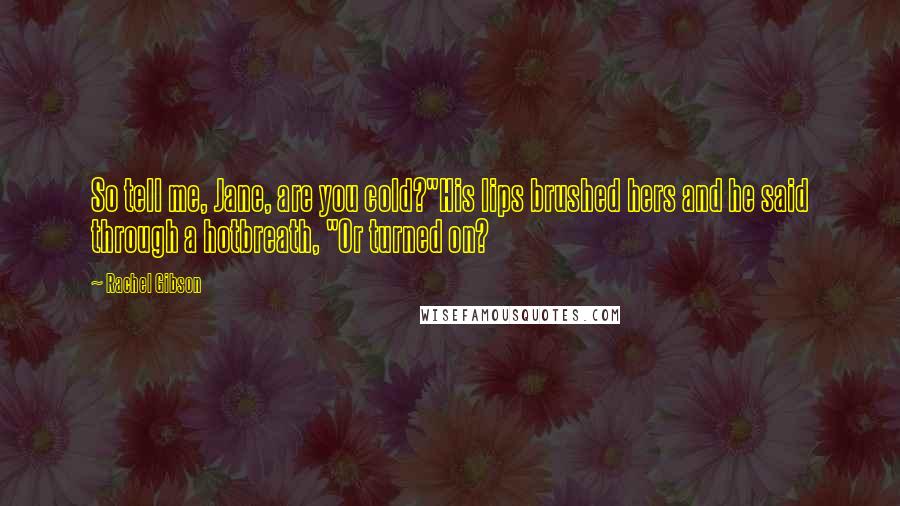 Rachel Gibson Quotes: So tell me, Jane, are you cold?"His lips brushed hers and he said through a hotbreath, "Or turned on?