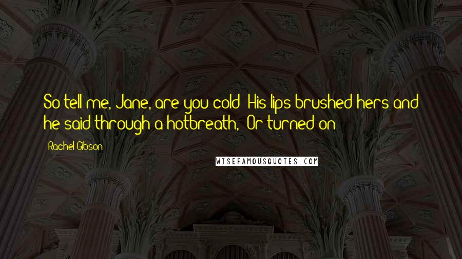 Rachel Gibson Quotes: So tell me, Jane, are you cold?"His lips brushed hers and he said through a hotbreath, "Or turned on?