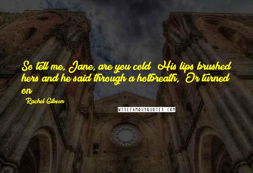 Rachel Gibson Quotes: So tell me, Jane, are you cold?"His lips brushed hers and he said through a hotbreath, "Or turned on?