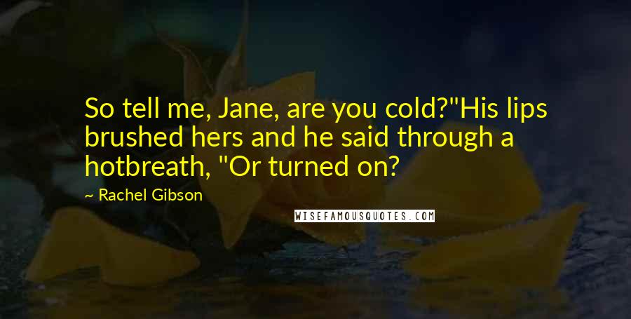 Rachel Gibson Quotes: So tell me, Jane, are you cold?"His lips brushed hers and he said through a hotbreath, "Or turned on?
