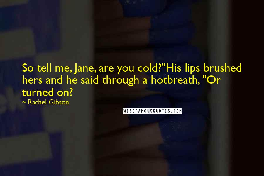 Rachel Gibson Quotes: So tell me, Jane, are you cold?"His lips brushed hers and he said through a hotbreath, "Or turned on?