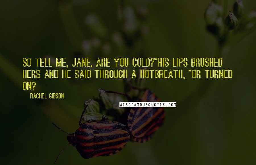 Rachel Gibson Quotes: So tell me, Jane, are you cold?"His lips brushed hers and he said through a hotbreath, "Or turned on?