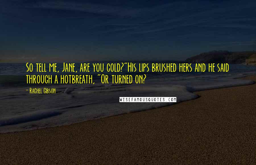 Rachel Gibson Quotes: So tell me, Jane, are you cold?"His lips brushed hers and he said through a hotbreath, "Or turned on?