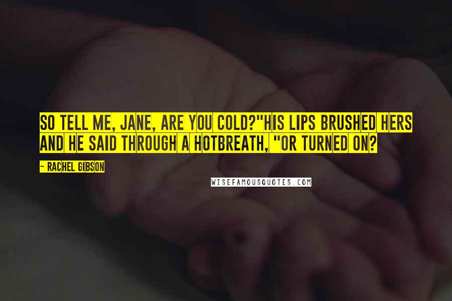 Rachel Gibson Quotes: So tell me, Jane, are you cold?"His lips brushed hers and he said through a hotbreath, "Or turned on?