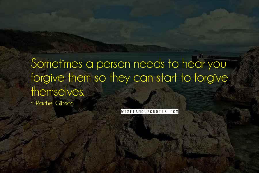 Rachel Gibson Quotes: Sometimes a person needs to hear you forgive them so they can start to forgive themselves.