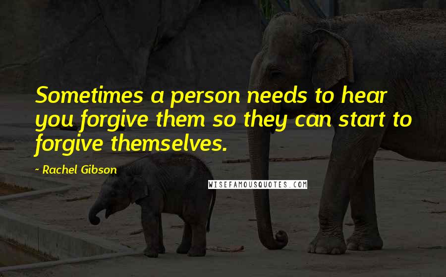 Rachel Gibson Quotes: Sometimes a person needs to hear you forgive them so they can start to forgive themselves.