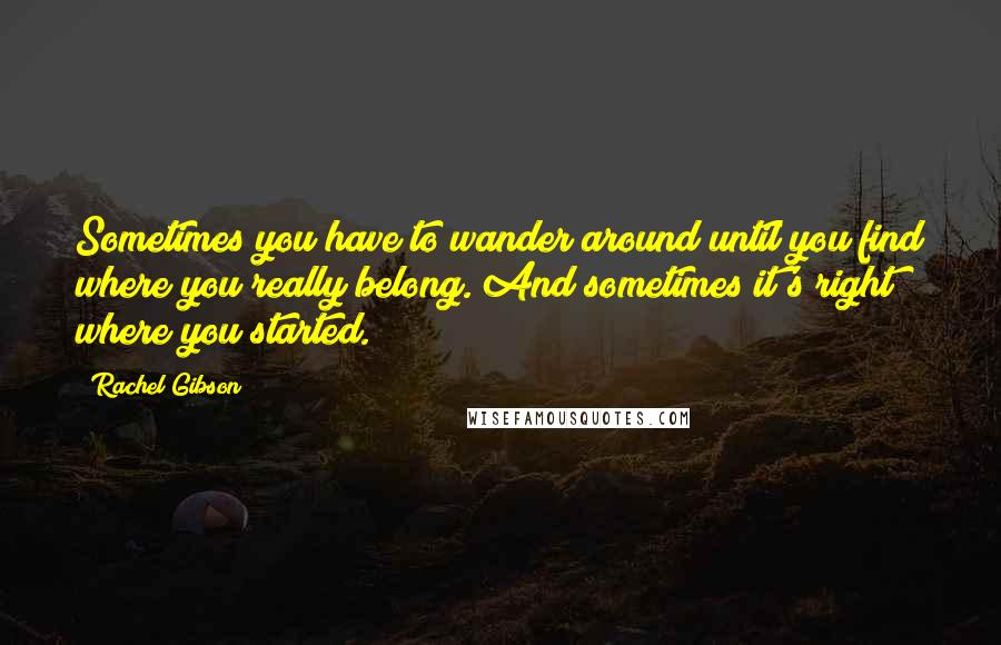 Rachel Gibson Quotes: Sometimes you have to wander around until you find where you really belong. And sometimes it's right where you started.