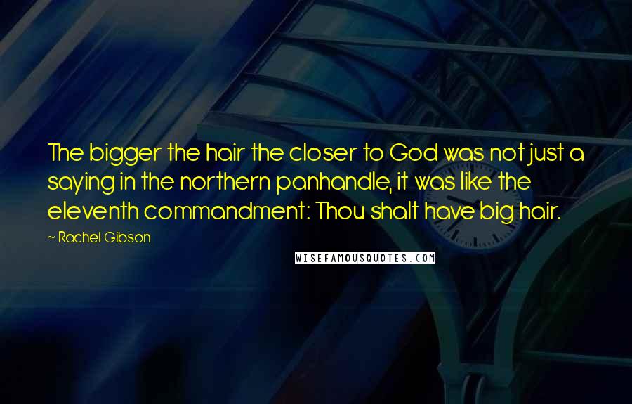 Rachel Gibson Quotes: The bigger the hair the closer to God was not just a saying in the northern panhandle, it was like the eleventh commandment: Thou shalt have big hair.