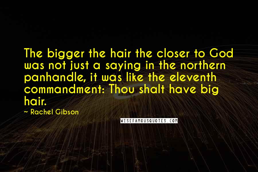 Rachel Gibson Quotes: The bigger the hair the closer to God was not just a saying in the northern panhandle, it was like the eleventh commandment: Thou shalt have big hair.