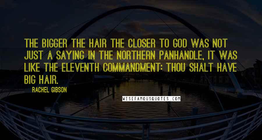 Rachel Gibson Quotes: The bigger the hair the closer to God was not just a saying in the northern panhandle, it was like the eleventh commandment: Thou shalt have big hair.